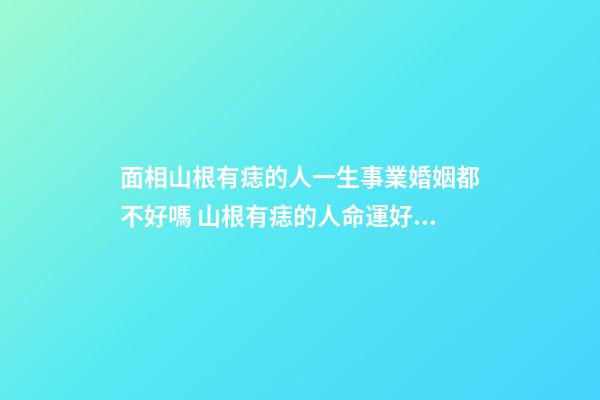 面相山根有痣的人一生事業婚姻都不好嗎 山根有痣的人命運好不好